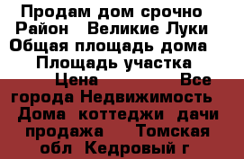 Продам дом срочно › Район ­ Великие Луки › Общая площадь дома ­ 48 › Площадь участка ­ 1 700 › Цена ­ 150 000 - Все города Недвижимость » Дома, коттеджи, дачи продажа   . Томская обл.,Кедровый г.